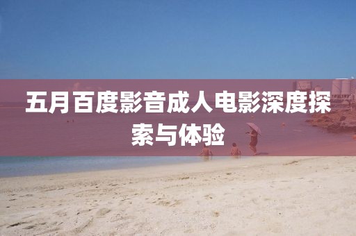 五月百度影音成人电影深度探索与体验