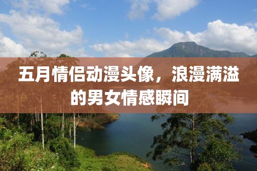 五月情侣动漫头像，浪漫满溢的男女情感瞬间