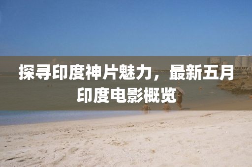 探寻印度神片魅力，最新五月印度电影概览