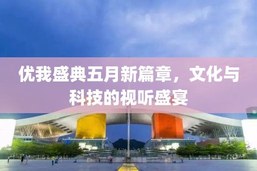 优我盛典五月新篇章，文化与科技的视听盛宴