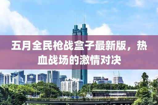 五月全民枪战盒子最新版，热血战场的激情对决