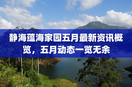 静海蕴海家园五月最新资讯概览，五月动态一览无余
