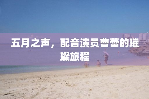五月之声，配音演员曹蕾的璀璨旅程