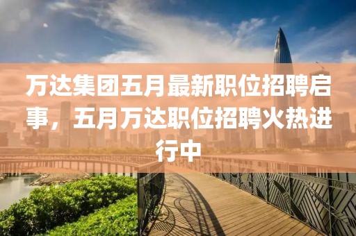 万达集团五月最新职位招聘启事，五月万达职位招聘火热进行中