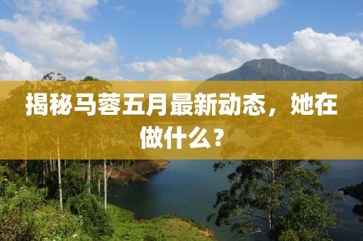 揭秘马蓉五月最新动态，她在做什么？