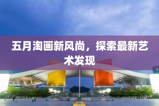 五月淘画新风尚，探索最新艺术发现