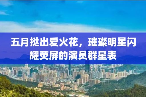 五月挞出爱火花，璀璨明星闪耀荧屏的演员群星表
