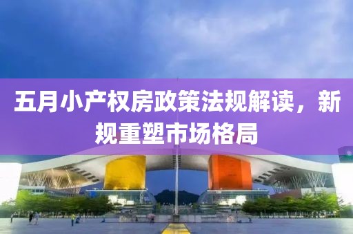 五月小产权房政策法规解读，新规重塑市场格局