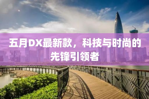 五月DX最新款，科技与时尚的先锋引领者