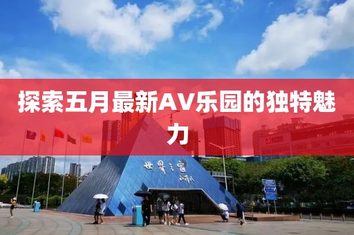 探索五月最新AV乐园的独特魅力