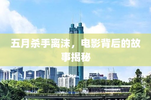 五月杀手离沫，电影背后的故事揭秘