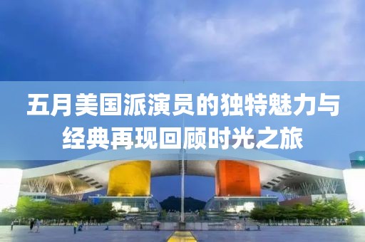 五月美国派演员的独特魅力与经典再现回顾时光之旅