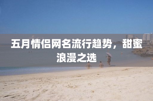五月情侣网名流行趋势，甜蜜浪漫之选