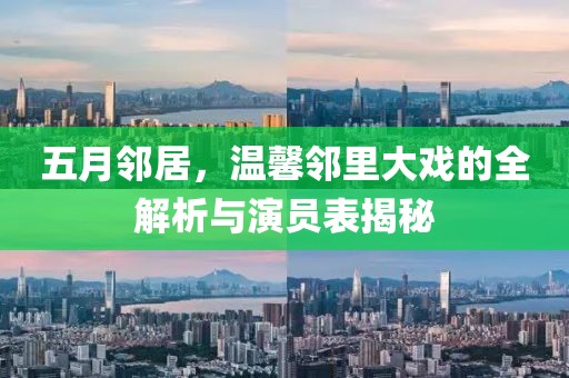 五月邻居，温馨邻里大戏的全解析与演员表揭秘