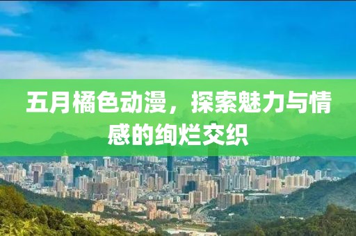五月橘色动漫，探索魅力与情感的绚烂交织