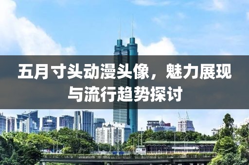 五月寸头动漫头像，魅力展现与流行趋势探讨