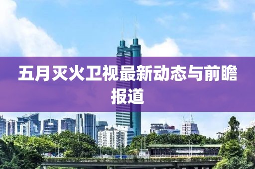五月灭火卫视最新动态与前瞻报道