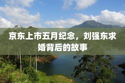 京东上市五月纪念，刘强东求婚背后的故事