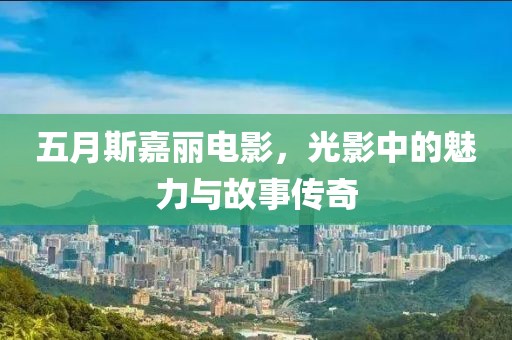 五月斯嘉丽电影，光影中的魅力与故事传奇