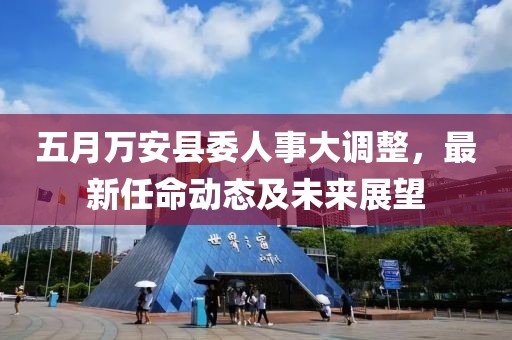 五月万安县委人事大调整，最新任命动态及未来展望