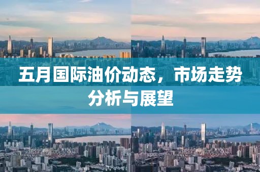 五月国际油价动态，市场走势分析与展望