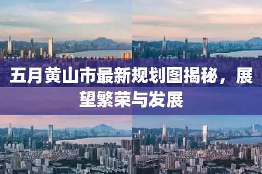 五月黄山市最新规划图揭秘，展望繁荣与发展