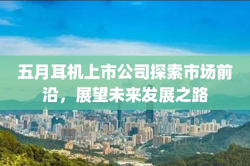 五月耳机上市公司探索市场前沿，展望未来发展之路