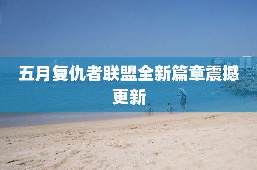 五月复仇者联盟全新篇章震撼更新