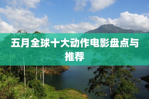 五月全球十大动作电影盘点与推荐