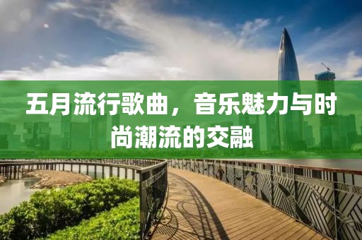 五月流行歌曲，音乐魅力与时尚潮流的交融