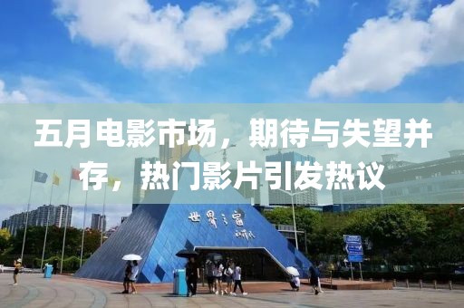 五月电影市场，期待与失望并存，热门影片引发热议