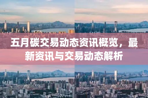 五月碳交易动态资讯概览，最新资讯与交易动态解析