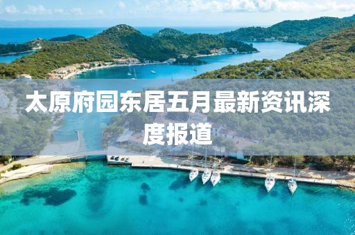 太原府园东居五月最新资讯深度报道