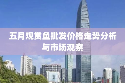 五月观赏鱼批发价格走势分析与市场观察