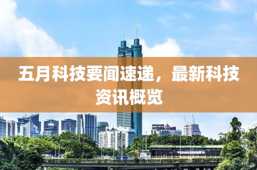五月科技要闻速递，最新科技资讯概览