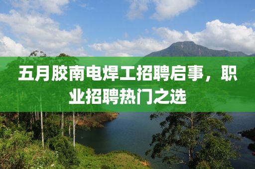 五月胶南电焊工招聘启事，职业招聘热门之选