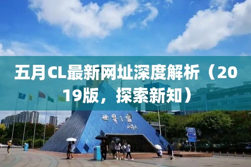 五月CL最新网址深度解析（2019版，探索新知）