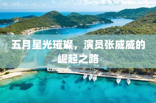五月星光璀璨，演员张威威的崛起之路