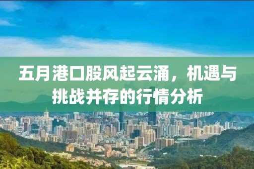 五月港口股风起云涌，机遇与挑战并存的行情分析