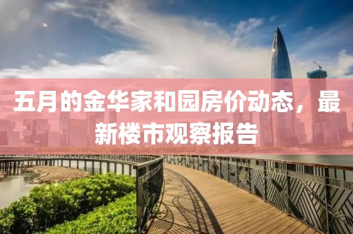 五月的金华家和园房价动态，最新楼市观察报告