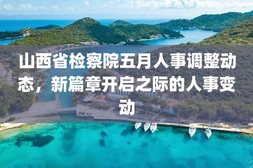 山西省检察院五月人事调整动态，新篇章开启之际的人事变动