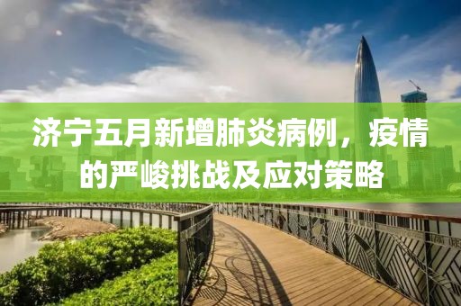 济宁五月新增肺炎病例，疫情的严峻挑战及应对策略