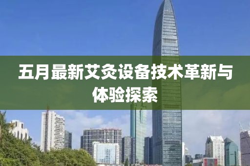 五月最新艾灸设备技术革新与体验探索