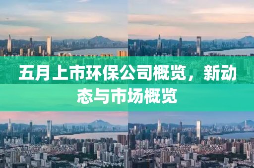 五月上市环保公司概览，新动态与市场概览