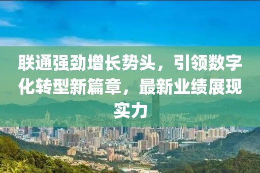 联通强劲增长势头，引领数字化转型新篇章，最新业绩展现实力